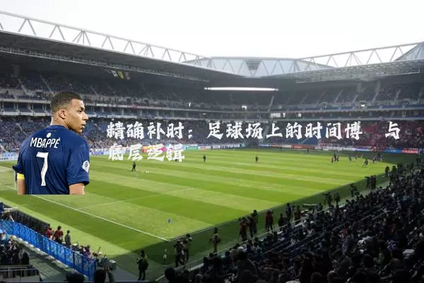精确补时：足球场上的时间博弈与底层逻辑