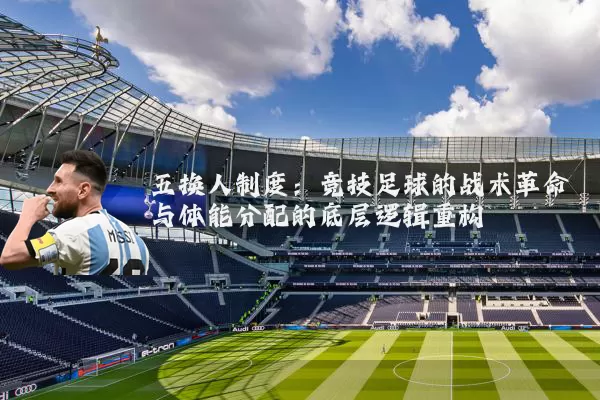 五换人制度:竞技足球的战术革命与体能分配的底层逻辑重构