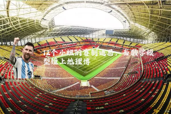 12个小组的赛制迷思：当数学模型撞上地理博弈