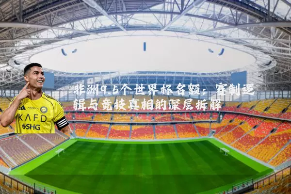 非洲9.5个世界杯名额：赛制逻辑与竞技真相的深层拆解
