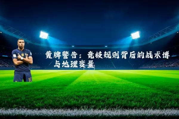 黄牌警告：竞技规则背后的战术博弈与地理变量