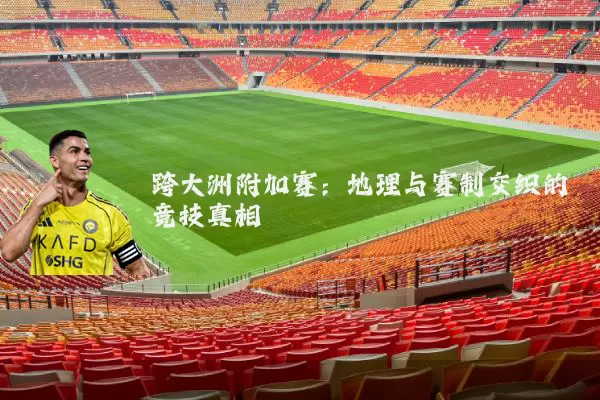 跨大洲附加赛：地理与赛制交织的竞技真相