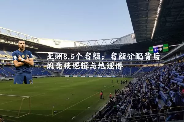 亚洲8.5个名额:名额分配背后的竞技逻辑与地理博弈