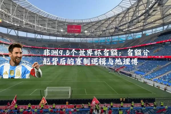 非洲9.5个世界杯名额：名额分配背后的赛制逻辑与地理博弈