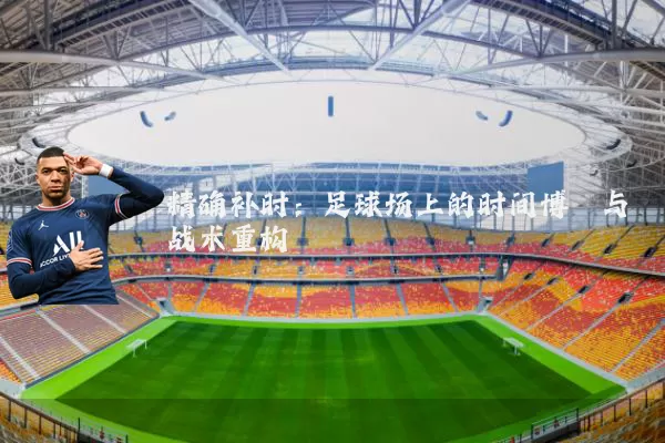 精确补时：足球场上的时间博弈与战术重构