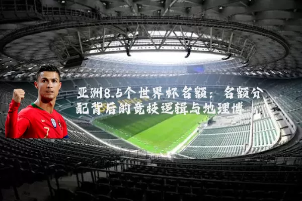 亚洲8.5个世界杯名额：名额分配背后的竞技逻辑与地理博弈