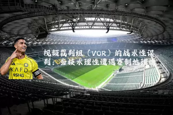 视频裁判组(VOR)的战术性误判:当技术理性遭遇赛制地理博弈