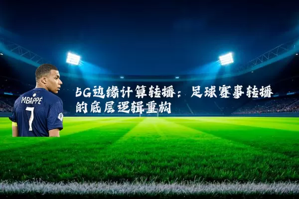 5G边缘计算转播：足球赛事转播的底层逻辑重构