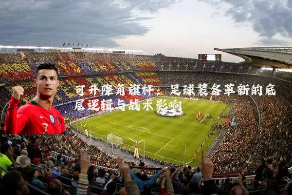 可升降角旗杆：足球装备革新的底层逻辑与战术影响