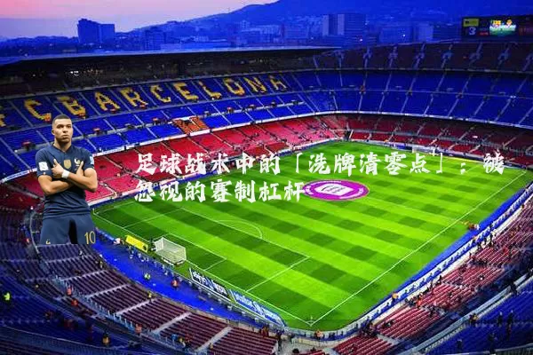 足球战术中的「洗牌清零点」：被忽视的赛制杠杆