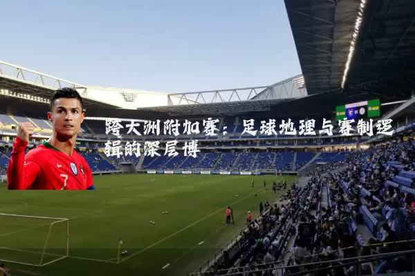 跨大洲附加赛：足球地理与赛制逻辑的深层博弈