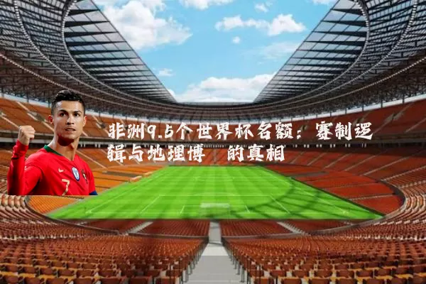 非洲9.5个世界杯名额：赛制逻辑与地理博弈的真相