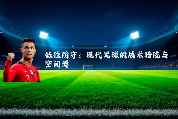 低位防守：现代足球的战术暗流与空间博弈